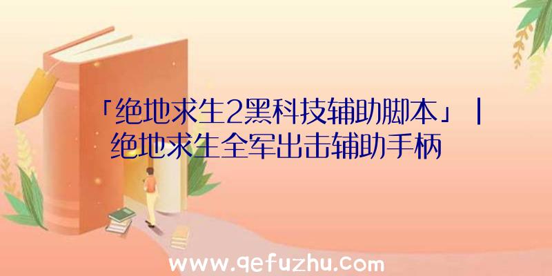 「绝地求生2黑科技辅助脚本」|绝地求生全军出击辅助手柄